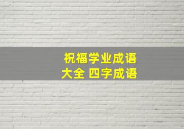 祝福学业成语大全 四字成语